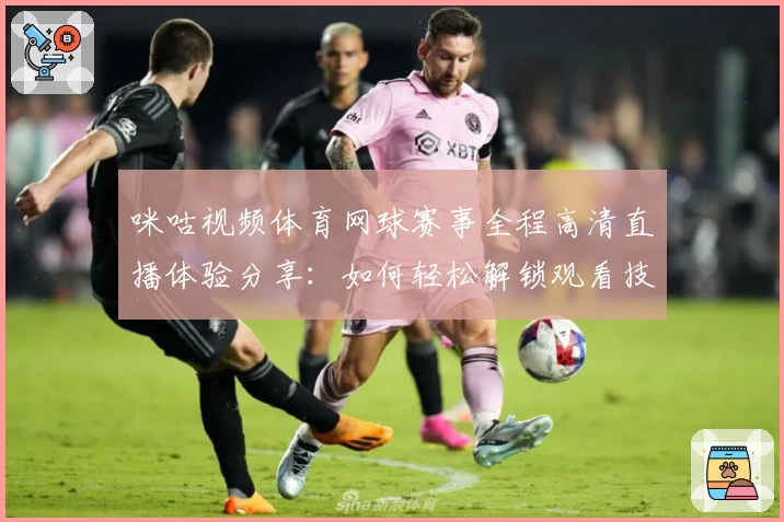 咪咕视频体育网球赛事全程高清直播体验分享：如何轻松解锁观看技巧