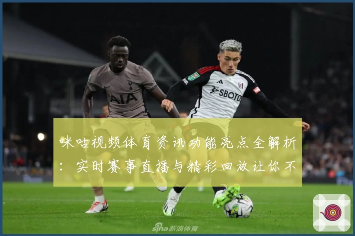 咪咕视频体育资讯功能亮点全解析：实时赛事直播与精彩回放让你不错过每一瞬精彩