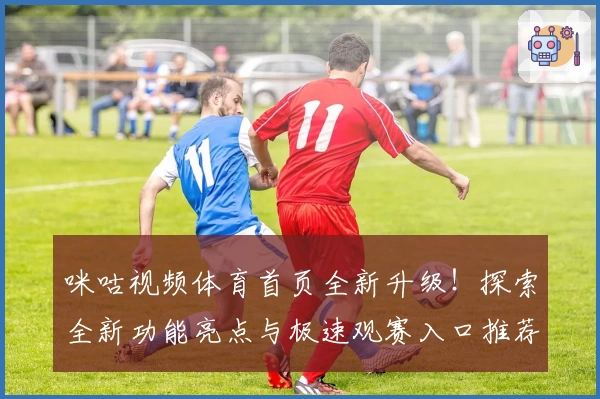 咪咕视频体育首页全新升级！探索全新功能亮点与极速观赛入口推荐