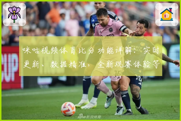咪咕视频体育比分功能详解：实时更新、数据精准，全新观赛体验等你探索