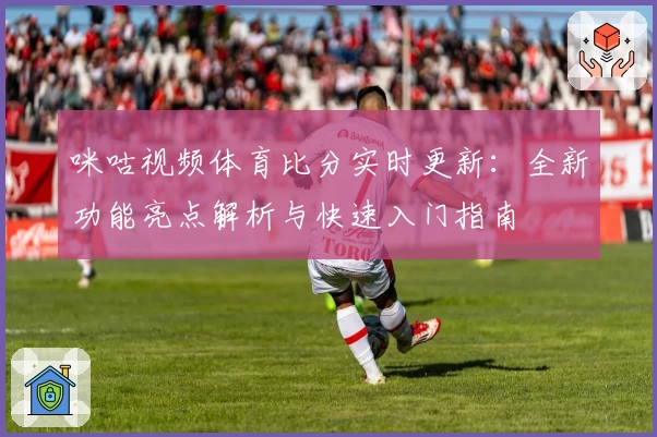 咪咕视频体育比分实时更新：全新功能亮点解析与快速入门指南
