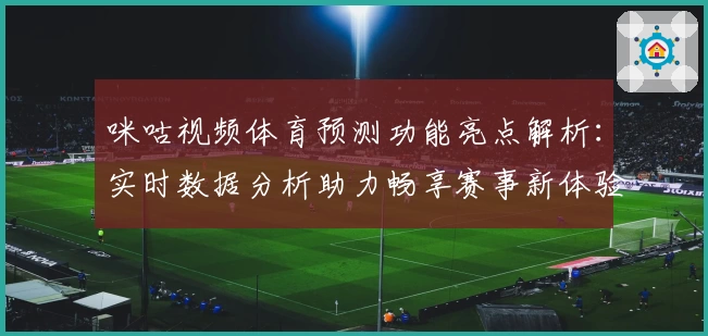 咪咕视频体育预测功能亮点解析：实时数据分析助力畅享赛事新体验