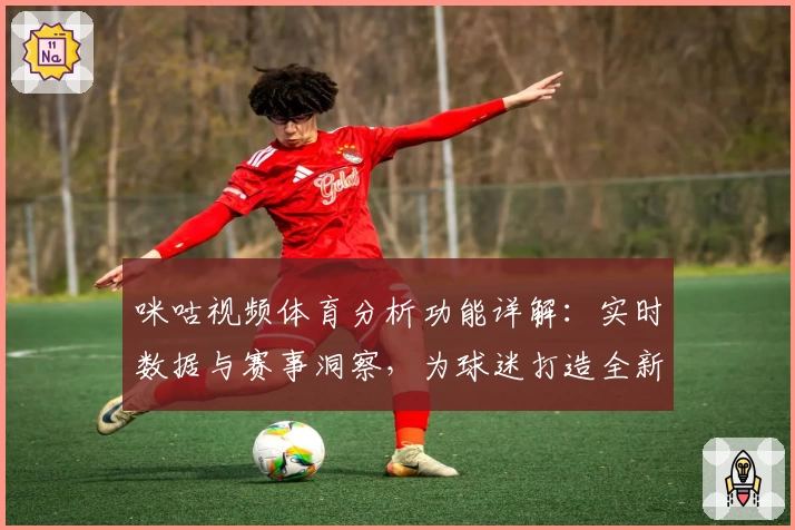 咪咕视频体育分析功能详解：实时数据与赛事洞察，为球迷打造全新观赛体验