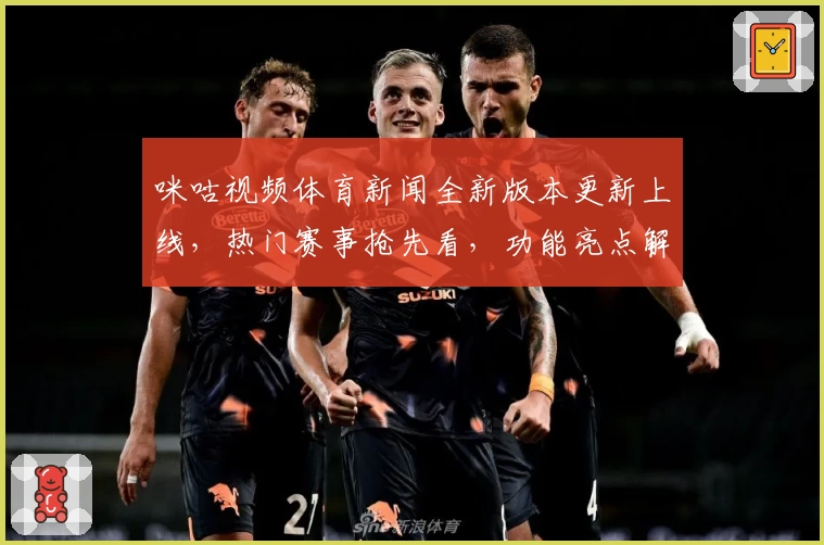 咪咕视频体育新闻全新版本更新上线，热门赛事抢先看，功能亮点解析与使用体验全面曝光