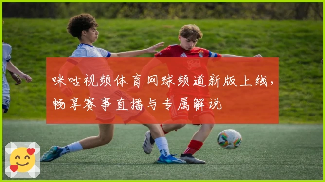 咪咕视频体育网球频道新版上线，畅享赛事直播与专属解说