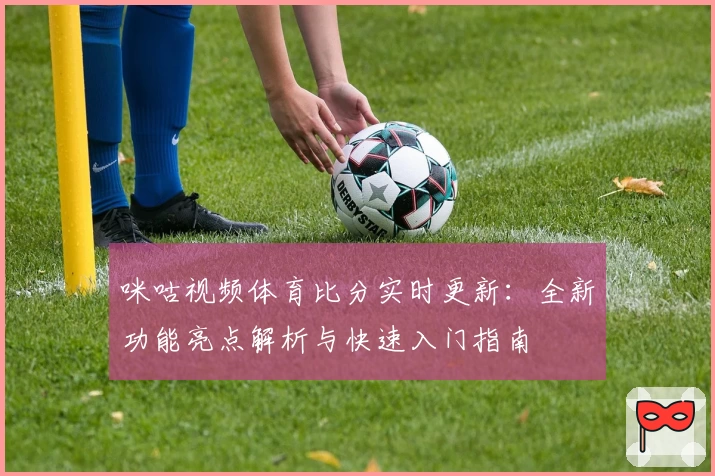 咪咕视频体育比分实时更新：全新功能亮点解析与快速入门指南