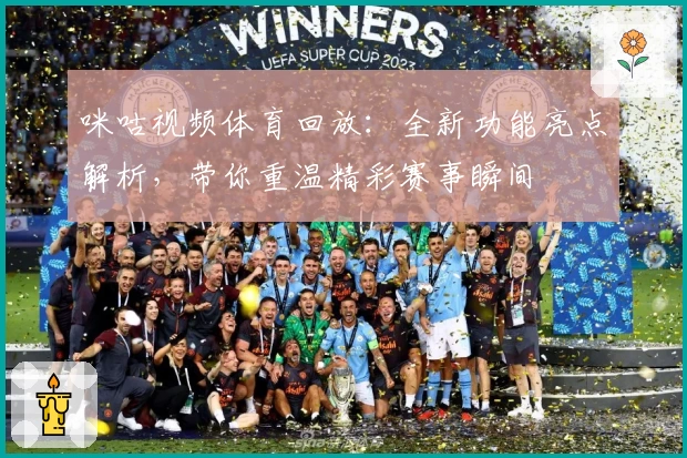 咪咕视频体育回放：全新功能亮点解析，带你重温精彩赛事瞬间