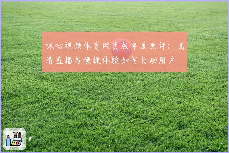 咪咕视频体育网页版年度测评：高清直播与便捷体验如何打动用户