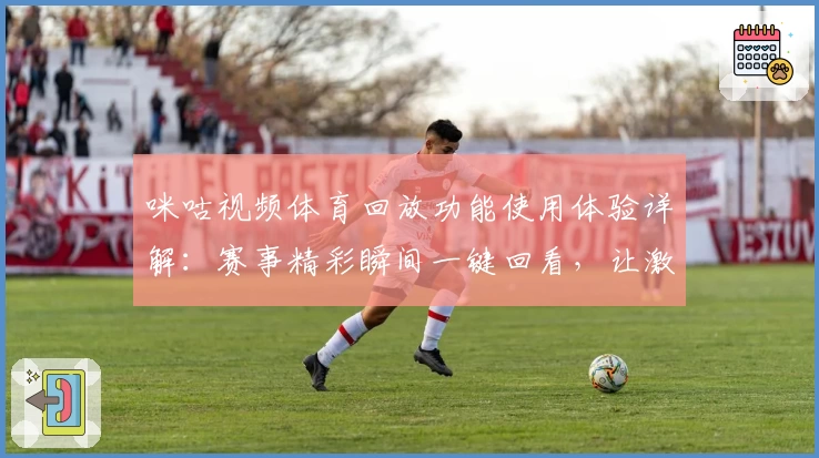 咪咕视频体育回放功能使用体验详解：赛事精彩瞬间一键回看，让激情时刻永不缺席