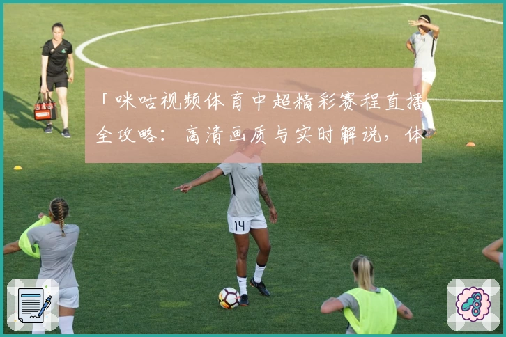 「咪咕视频体育中超精彩赛程直播全攻略：高清画质与实时解说，体验全新观赛方式」