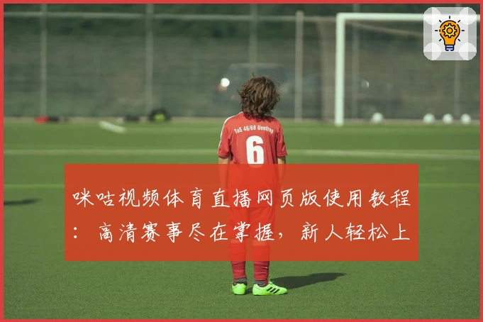咪咕视频体育直播网页版使用教程：高清赛事尽在掌握，新人轻松上手指南