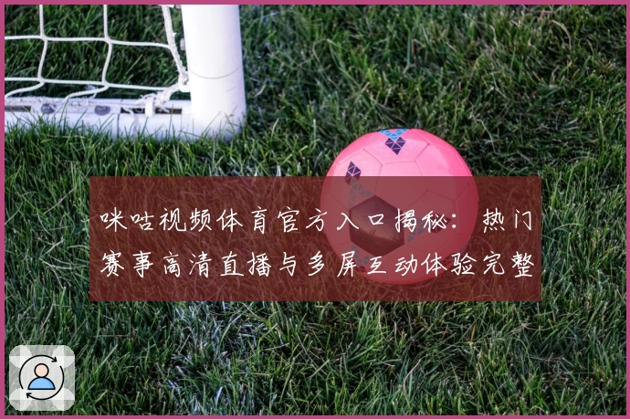 咪咕视频体育官方入口揭秘：热门赛事高清直播与多屏互动体验完整版指南