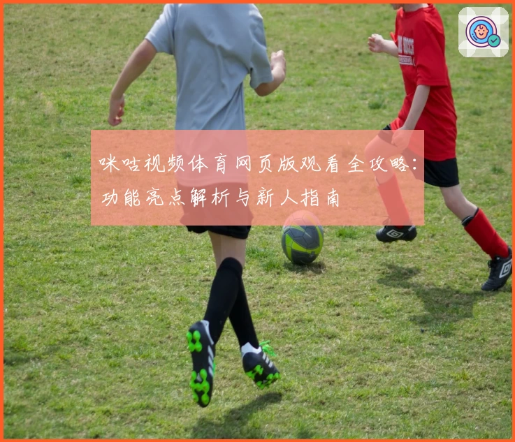 咪咕视频体育网页版观看全攻略:功能亮点解析与新人指南