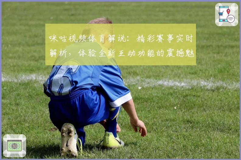 咪咕视频体育解说：精彩赛事实时解析，体验全新互动功能的震撼魅力