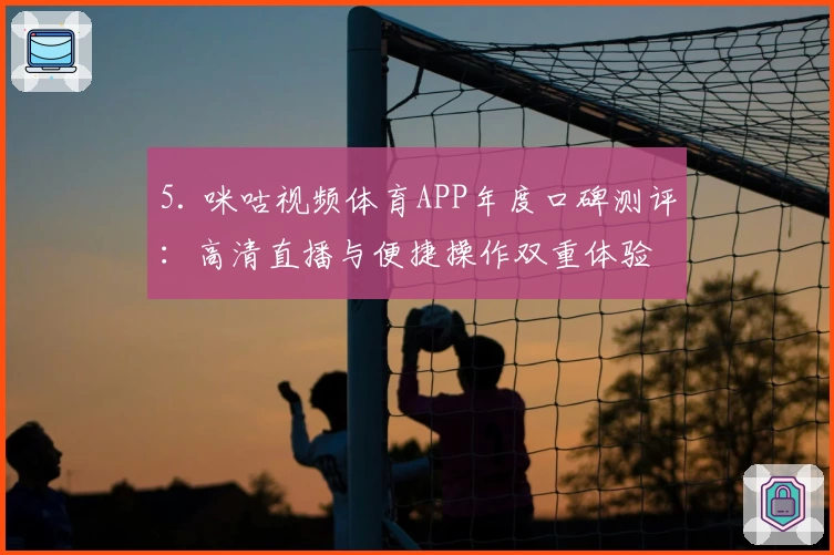 5. 咪咕视频体育APP年度口碑测评：高清直播与便捷操作双重体验