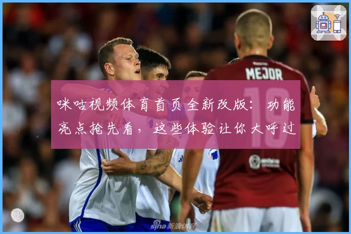 咪咕视频体育首页全新改版：功能亮点抢先看，这些体验让你大呼过瘾