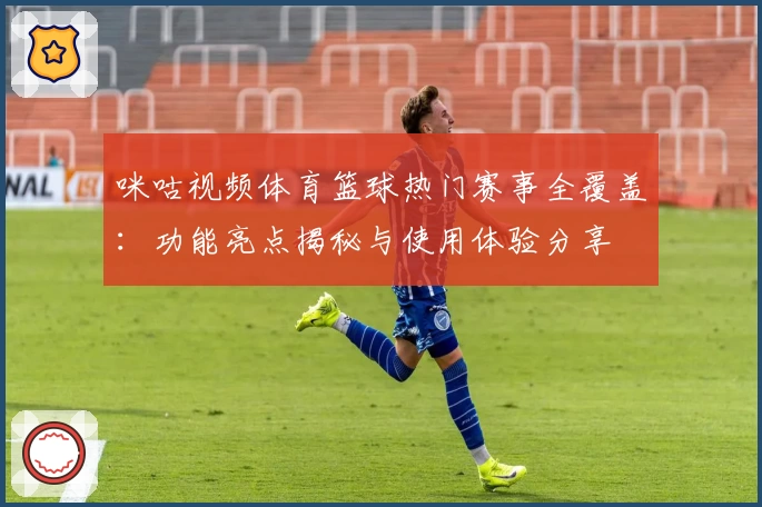 咪咕视频体育篮球热门赛事全覆盖：功能亮点揭秘与使用体验分享