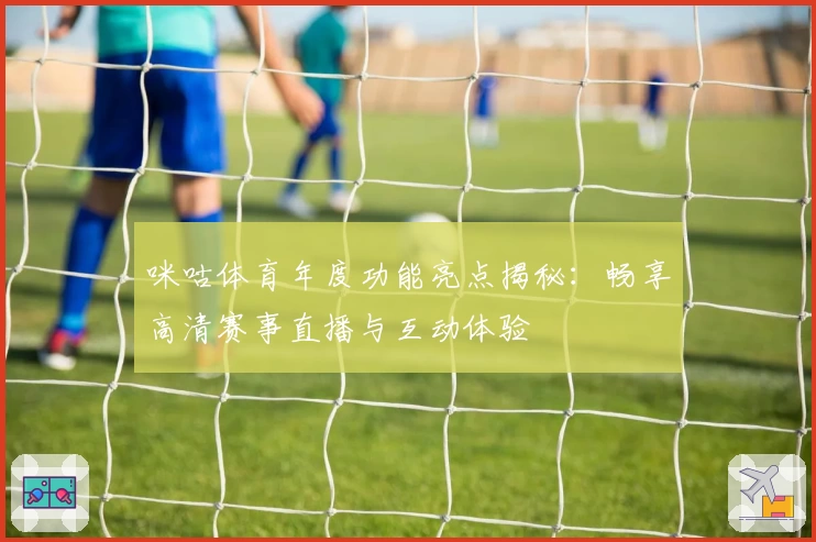 咪咕体育年度功能亮点揭秘：畅享高清赛事直播与互动体验