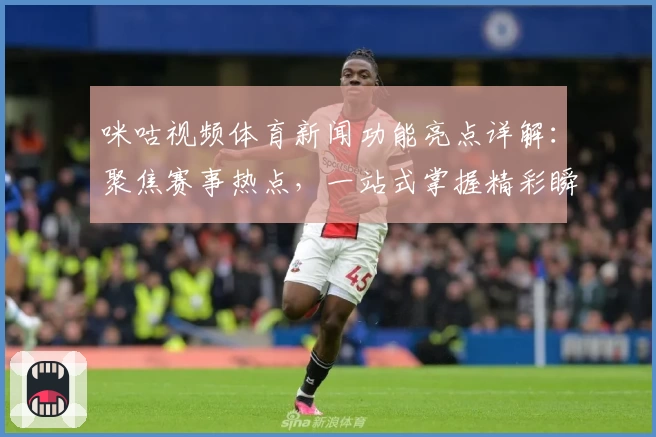 咪咕视频体育新闻功能亮点详解：聚焦赛事热点，一站式掌握精彩瞬间