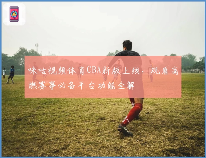 咪咕视频体育CBA新版上线，观看高燃赛事必备平台功能全解