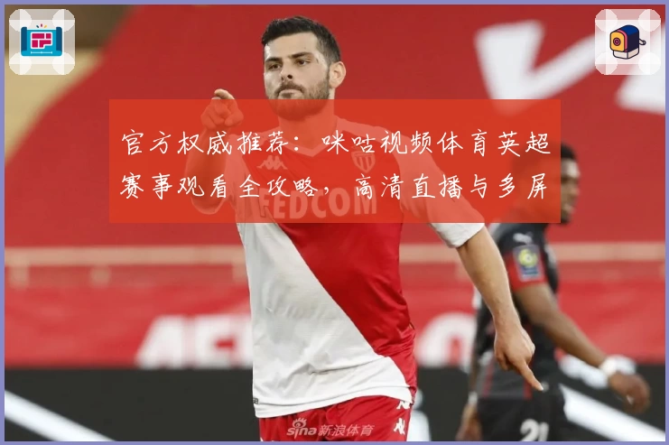 官方权威推荐：咪咕视频体育英超赛事观看全攻略，高清直播与多屏互动体验解析