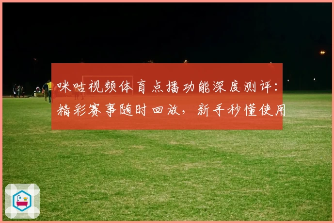咪咕视频体育点播功能深度测评：精彩赛事随时回放，新手秒懂使用技巧