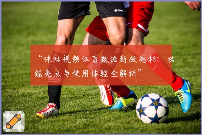 “咪咕视频体育数据新版亮相：功能亮点与使用体验全解析”